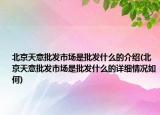 北京天意批發(fā)市場是批發(fā)什么的介紹(北京天意批發(fā)市場是批發(fā)什么的詳細(xì)情況如何)