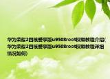 華為榮耀2四核愛享版u9508root權(quán)限教程介紹(華為榮耀2四核愛享版u9508root權(quán)限教程詳細(xì)情況如何)