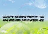 簡單易學(xué)的溫婉甜美發(fā)型教程介紹(簡單易學(xué)的溫婉甜美發(fā)型教程詳細情況如何)