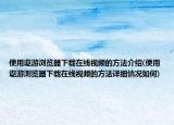 使用遨游瀏覽器下載在線視頻的方法介紹(使用遨游瀏覽器下載在線視頻的方法詳細情況如何)