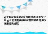 yy上有沒有英雄遠征答題頻道(是多少介紹 yy上有沒有英雄遠征答題頻道 是多少詳細情況如何)