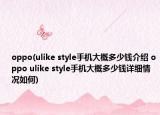 oppo(ulike style手機(jī)大概多少錢介紹 oppo ulike style手機(jī)大概多少錢詳細(xì)情況如何)