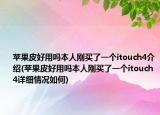 蘋果皮好用嗎本人剛買了一個(gè)itouch4介紹(蘋果皮好用嗎本人剛買了一個(gè)itouch4詳細(xì)情況如何)