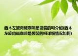 西木左旋肉堿咖啡是袋裝的嗎介紹(西木左旋肉堿咖啡是袋裝的嗎詳細(xì)情況如何)