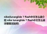 nike(lunarglide 7 flash中文怎么讀介紹 nike lunarglide 7 flash中文怎么讀詳細情況如何)