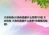 大忠似偽(大偽似真是什么意思?介紹 大忠似偽 大偽似真是什么意思?詳細情況如何)