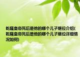 乾隆皇帝死后是他的哪個兒子繼位介紹(乾隆皇帝死后是他的哪個兒子繼位詳細情況如何)