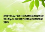 聯(lián)想手機p770怎么樣方便攜帶嗎介紹(聯(lián)想手機p770怎么樣方便攜帶嗎詳細情況如何)