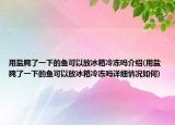 用鹽腌了一下的魚可以放冰箱冷凍嗎介紹(用鹽腌了一下的魚可以放冰箱冷凍嗎詳細(xì)情況如何)