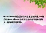 teamviewer綠色版好用嗎是不是和網(wǎng)絡人一樣介紹(teamviewer綠色版好用嗎是不是和網(wǎng)絡人一樣詳細情況如何)