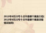 2013年6月22號十點半是哪個星座介紹(2013年6月22號十點半是哪個星座詳細情況如何)