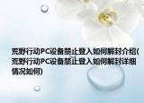 荒野行動(dòng)PC設(shè)備禁止登入如何解封介紹(荒野行動(dòng)PC設(shè)備禁止登入如何解封詳細(xì)情況如何)