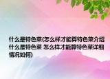 什么是特色菜(怎么樣才能算特色菜介紹 什么是特色菜 怎么樣才能算特色菜詳細情況如何)