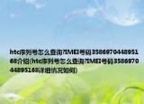 htc序列號(hào)怎么查詢?IMEI號(hào)碼358697044895168介紹(htc序列號(hào)怎么查詢?IMEI號(hào)碼358697044895168詳細(xì)情況如何)