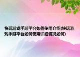 快玩游戲手游平臺(tái)如何使用介紹(快玩游戲手游平臺(tái)如何使用詳細(xì)情況如何)