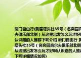 廈門自由行(黃厝塔頭社35號（名奕園高爾夫俱樂部北側(cè)）從這里出發(fā)怎么玩才好啊認識路的人推薦下呢介紹 廈門自由行 黃厝塔頭社35號（名奕園高爾夫俱樂部北側(cè)）從這里出發(fā)怎么玩才好啊認識路的人推薦下呢詳細情況如何)
