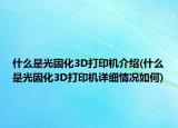 什么是光固化3D打印機(jī)介紹(什么是光固化3D打印機(jī)詳細(xì)情況如何)