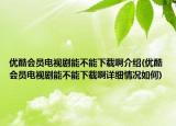 優(yōu)酷會員電視劇能不能下載啊介紹(優(yōu)酷會員電視劇能不能下載啊詳細情況如何)