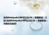 請(qǐng)問(wèn)thinkpadx230i可以玩LOL（英雄聯(lián)盟）介紹(請(qǐng)問(wèn)thinkpadx230i可以玩LOL（英雄聯(lián)盟）詳細(xì)情況如何)