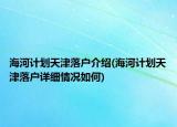 海河計(jì)劃天津落戶介紹(海河計(jì)劃天津落戶詳細(xì)情況如何)