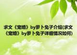 求文《寵婚》by蘿卜兔子介紹(求文《寵婚》by蘿卜兔子詳細情況如何)