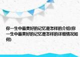 你一生中最美好的記憶是怎樣的介紹(你一生中最美好的記憶是怎樣的詳細(xì)情況如何)