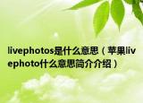 livephotos是什么意思（蘋果livephoto什么意思簡介介紹）