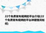 22個免費發(fā)布視頻的平臺介紹(22個免費發(fā)布視頻的平臺詳細(xì)情況如何)