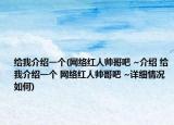 給我介紹一個(網絡紅人帥哥吧 ~介紹 給我介紹一個 網絡紅人帥哥吧 ~詳細情況如何)