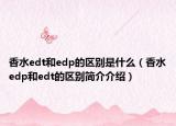 香水edt和edp的區(qū)別是什么（香水edp和edt的區(qū)別簡介介紹）