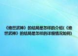 《絕世武神》的結(jié)局是怎樣的介紹(《絕世武神》的結(jié)局是怎樣的詳細情況如何)