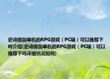 史詩級別單機(jī)的RPG游戲（PC端）可以推薦下嗎介紹(史詩級別單機(jī)的RPG游戲（PC端）可以推薦下嗎詳細(xì)情況如何)