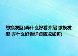 想換發(fā)型(弄什么好看介紹 想換發(fā)型 弄什么好看詳細(xì)情況如何)