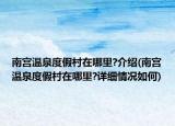 南宮溫泉度假村在哪里?介紹(南宮溫泉度假村在哪里?詳細(xì)情況如何)