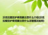 沃克拉壁掛爐使用要注意什么介紹(沃克拉壁掛爐使用要注意什么詳細(xì)情況如何)