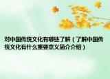 對中國傳統(tǒng)文化有哪些了解（了解中國傳統(tǒng)文化有什么重要意義簡介介紹）