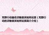 荒野行動(dòng)最佳靈敏度該如何設(shè)置（荒野行動(dòng)的靈敏度該如何設(shè)置簡介介紹）