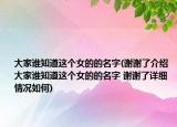 大家誰知道這個女的的名字(謝謝了介紹 大家誰知道這個女的的名字 謝謝了詳細情況如何)