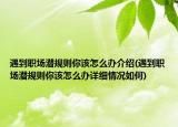 遇到職場潛規(guī)則你該怎么辦介紹(遇到職場潛規(guī)則你該怎么辦詳細(xì)情況如何)
