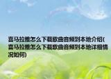 喜馬拉雅怎么下載歌曲音頻到本地介紹(喜馬拉雅怎么下載歌曲音頻到本地詳細(xì)情況如何)