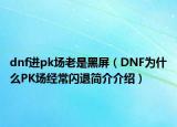 dnf進pk場老是黑屏（DNF為什么PK場經(jīng)常閃退簡介介紹）