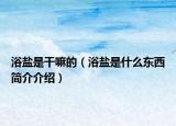 浴鹽是干嘛的（浴鹽是什么東西簡介介紹）