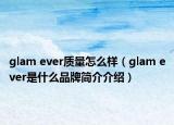 glam ever質量怎么樣（glam ever是什么品牌簡介介紹）