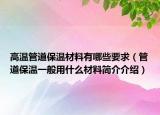 高溫管道保溫材料有哪些要求（管道保溫一般用什么材料簡(jiǎn)介介紹）