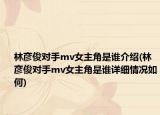林彥俊對手mv女主角是誰介紹(林彥俊對手mv女主角是誰詳細情況如何)