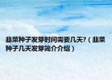 韭菜種子發(fā)芽時(shí)間需要幾天?（韭菜種子幾天發(fā)芽簡(jiǎn)介介紹）