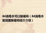 84消毒水可以除霉嗎（84消毒水能墻面除霉嗎簡(jiǎn)介介紹）