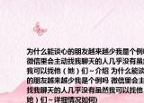 為什么能談心的朋友越來越少我是個例嗎(微信里會主動找我聊天的人幾乎沒有雖然我可以找他（她）們～介紹 為什么能談心的朋友越來越少我是個例嗎 微信里會主動找我聊天的人幾乎沒有雖然我可以找他（她）們～詳細情況如何)