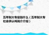 五年制大專是指什么（五年制大專社會(huì)承認(rèn)嗎簡(jiǎn)介介紹）