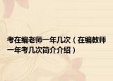 考在編老師一年幾次（在編教師一年考幾次簡介介紹）